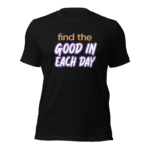 Unisex T-Shirt: Find The Good In Each Day